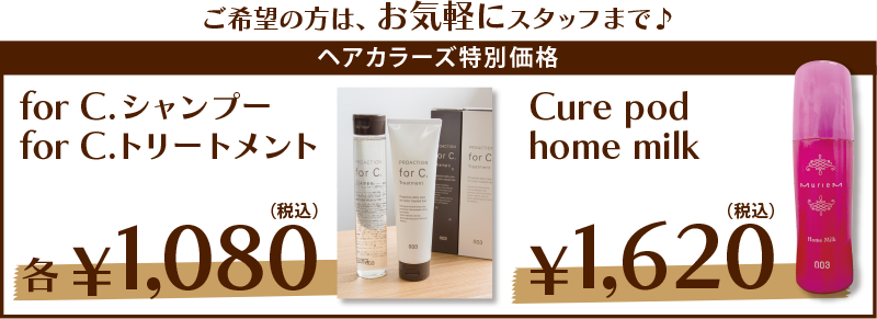 ヘアカラーズ特別価格　【for C.シャンプー＆トリートメント】各\1,080（税込）、【Cure pod home milk】\1,620（税込）