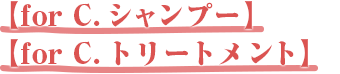 【for C.シャンプー＆トリートメント】