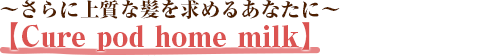 ～さらに上質な髪を求めるあなたに～【Cure pod home milk】